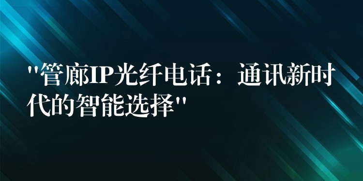 “管廊IP光纖電話:通訊新時代的智能選擇” “管廊IP光纖電話:通訊新時代的智能選擇”