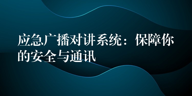 應(yīng)急廣播對講系統(tǒng)：保障你的安全與通訊