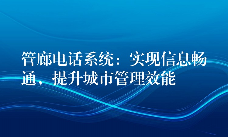 管廊電話系統(tǒng)：實現(xiàn)信息暢通，提升城市管理效能