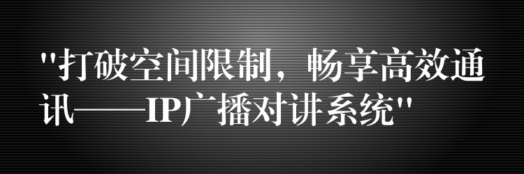 “打破空間限制，暢享高效通訊——IP廣播對(duì)講系統(tǒng)”