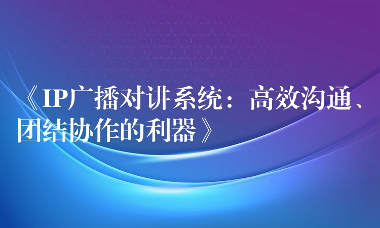 《IP廣播對講系統(tǒng)：高效溝通、團結協(xié)作的利器》