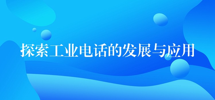 探索工業(yè)電話的發(fā)展與應(yīng)用 探索工業(yè)電話的發(fā)展與應(yīng)用