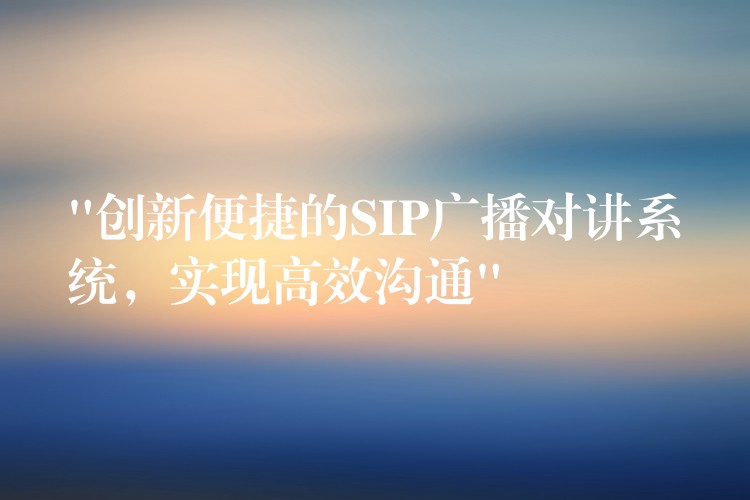“創(chuàng)新便捷的SIP廣播對講系統(tǒng)，實現(xiàn)高效溝通”
