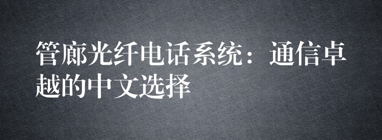 管廊光纖電話系統(tǒng):通信卓越的中文選擇 管廊光纖電話系統(tǒng):通信卓越的中文選擇