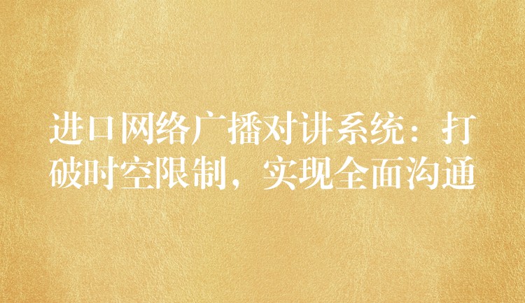 進口網(wǎng)絡(luò)廣播對講系統(tǒng)：打破時空限制，實現(xiàn)全面溝通
