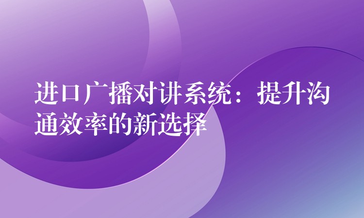  進口廣播對講系統(tǒng)：提升溝通效率的新選擇