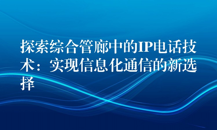 探索綜合管廊中的IP電話技術:實現(xiàn)信息化通信的新選擇 探索綜合管廊中的IP電話技術:實現(xiàn)信息化通信的新選擇