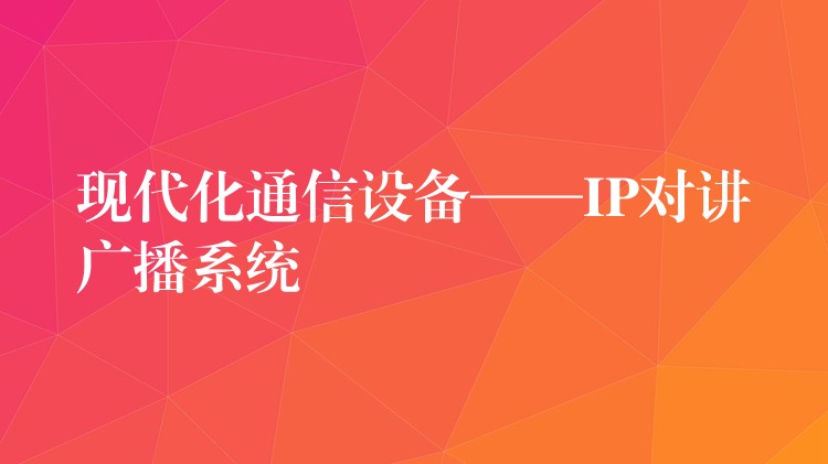 現(xiàn)代化通信設(shè)備——IP對(duì)講廣播系統(tǒng) 現(xiàn)代化通信設(shè)備——IP對(duì)講廣播系統(tǒng)