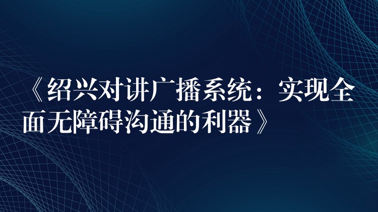 《紹興對(duì)講廣播系統(tǒng):實(shí)現(xiàn)全面無障礙溝通的利器》 《紹興對(duì)講廣播系統(tǒng):實(shí)現(xiàn)全面無障礙溝通的利器》