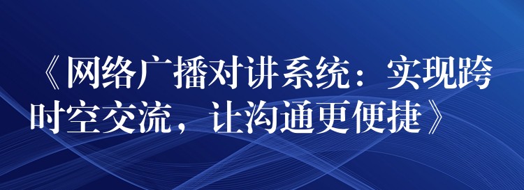  《網(wǎng)絡(luò)廣播對講系統(tǒng)：實(shí)現(xiàn)跨時空交流，讓溝通更便捷》