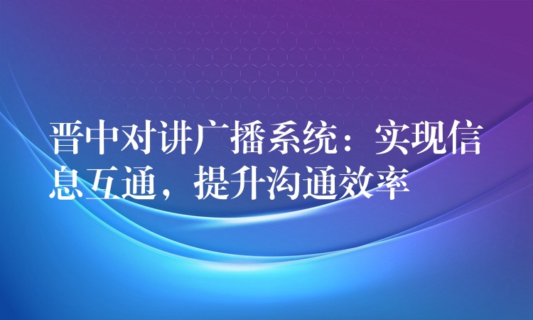  晉中對講廣播系統(tǒng)：實現(xiàn)信息互通，提升溝通效率