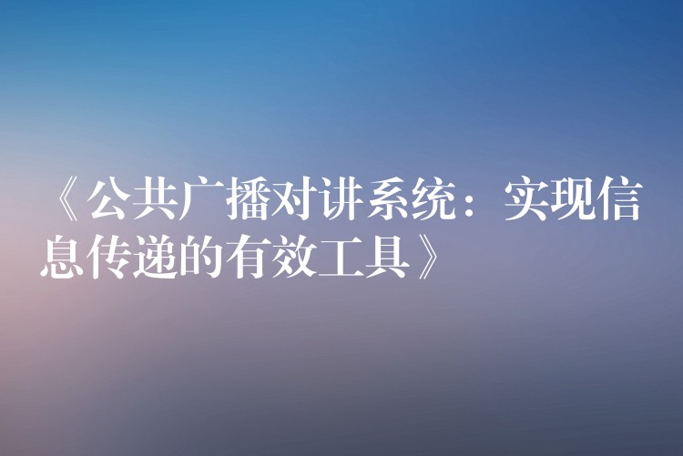  《公共廣播對(duì)講系統(tǒng)：實(shí)現(xiàn)信息傳遞的有效工具》