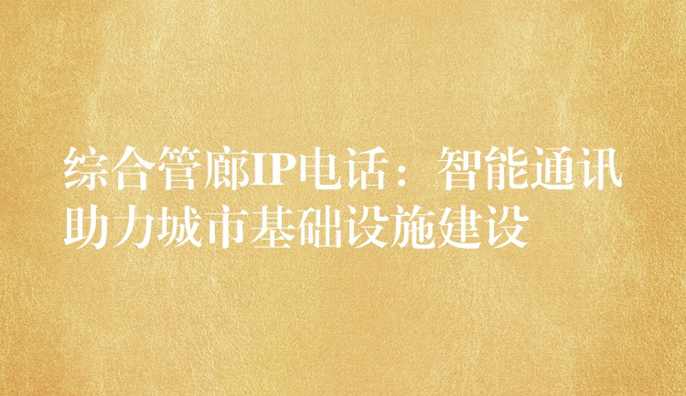  綜合管廊IP電話：智能通訊助力城市基礎(chǔ)設(shè)施建設(shè)