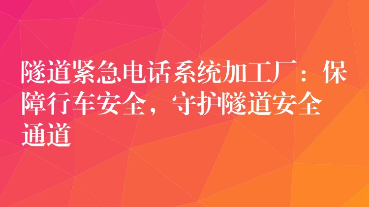 隧道緊急電話系統(tǒng)加工廠：保障行車安全，守護(hù)隧道安全通道