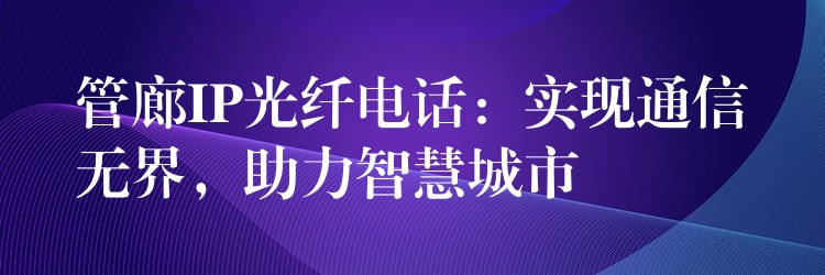 管廊IP光纖電話：實現(xiàn)通信無界，助力智慧城市