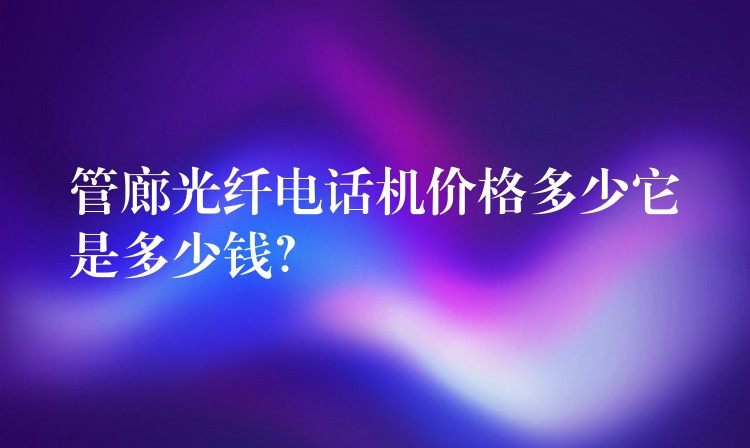管廊光纖電話機價格多少它是多少錢？