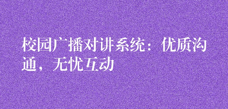  校園廣播對講系統(tǒng)：優(yōu)質(zhì)溝通，無憂互動