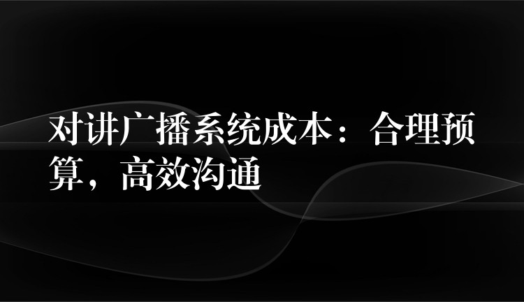  對講廣播系統(tǒng)成本：合理預算，高效溝通