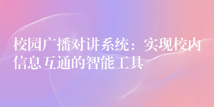 校園廣播對講系統(tǒng)：實現(xiàn)校內(nèi)信息互通的智能工具