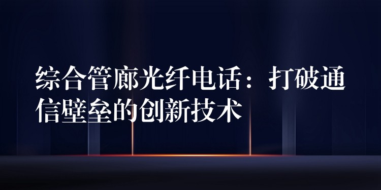 綜合管廊光纖電話(huà):打破通信壁壘的創(chuàng)新技術(shù) 綜合管廊光纖電話(huà):打破通信壁壘的創(chuàng)新技術(shù)
