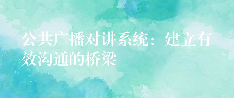 公共廣播對(duì)講系統(tǒng):建立有效溝通的橋梁 公共廣播對(duì)講系統(tǒng):建立有效溝通的橋梁