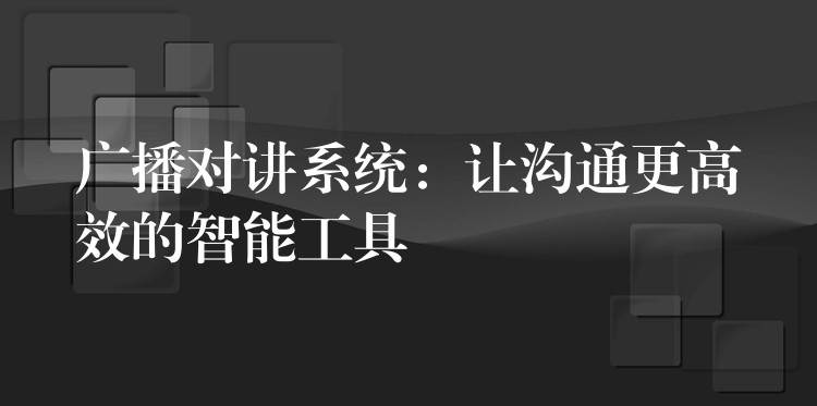 廣播對(duì)講系統(tǒng)：讓溝通更高效的智能工具