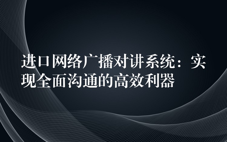進口網絡廣播對講系統(tǒng)：實現全面溝通的高效利器