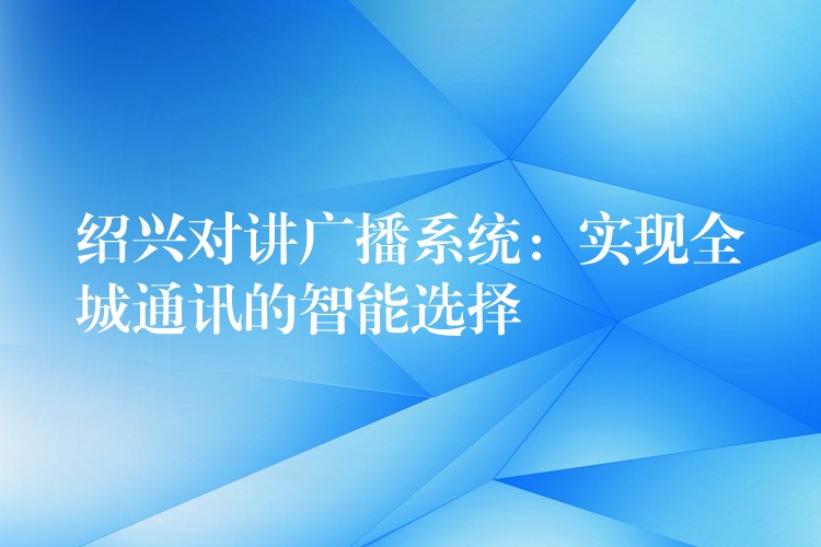 紹興對(duì)講廣播系統(tǒng):實(shí)現(xiàn)全城通訊的智能選擇 紹興對(duì)講廣播系統(tǒng):實(shí)現(xiàn)全城通訊的智能選擇