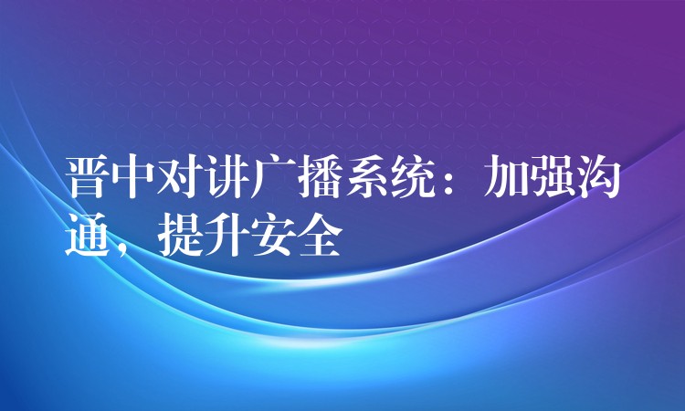  晉中對講廣播系統(tǒng)：加強(qiáng)溝通，提升安全