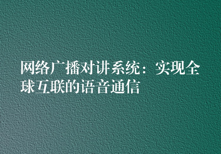 網(wǎng)絡(luò)廣播對講系統(tǒng):實現(xiàn)全球互聯(lián)的語音通信 網(wǎng)絡(luò)廣播對講系統(tǒng):實現(xiàn)全球互聯(lián)的語音通信
