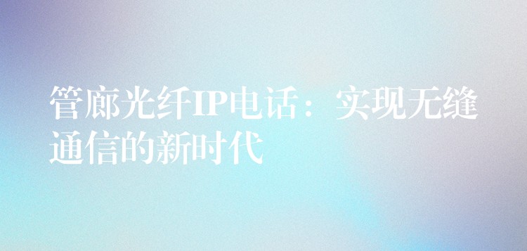 管廊光纖IP電話:實現(xiàn)無縫通信的新時代 管廊光纖IP電話:實現(xiàn)無縫通信的新時代