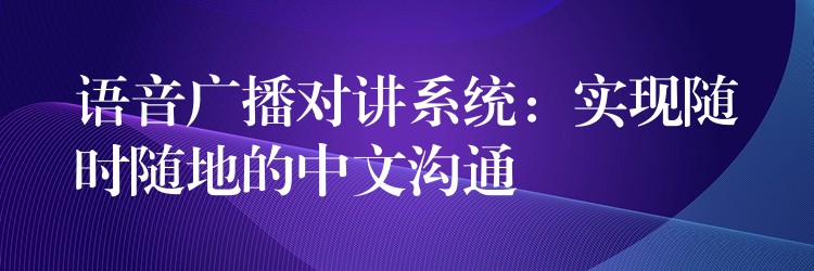 語音廣播對講系統(tǒng):實現隨時隨地的中文溝通 語音廣播對講系統(tǒng):實現隨時隨地的中文溝通