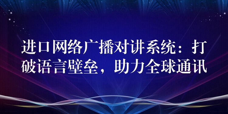  進口網(wǎng)絡(luò)廣播對講系統(tǒng)：打破語言壁壘，助力全球通訊
