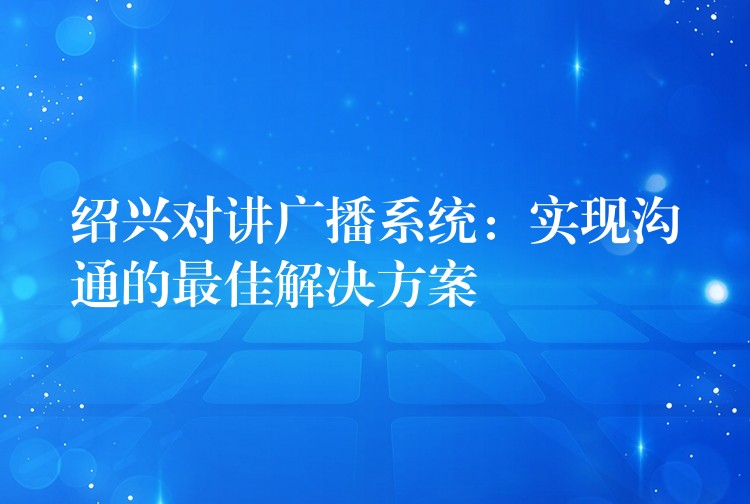  紹興對講廣播系統(tǒng)：實現(xiàn)溝通的最佳解決方案