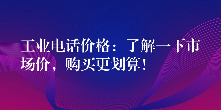  工業(yè)電話價(jià)格：了解一下市場(chǎng)價(jià)，購(gòu)買(mǎi)更劃算！