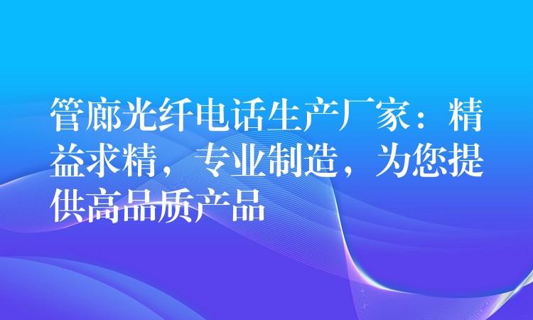 管廊光纖電話生產(chǎn)廠家：精益求精，專業(yè)制造，為您提供高品質(zhì)產(chǎn)品
