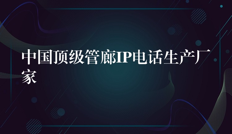 中國(guó)頂級(jí)管廊IP電話生產(chǎn)廠家 中國(guó)頂級(jí)管廊IP電話生產(chǎn)廠家