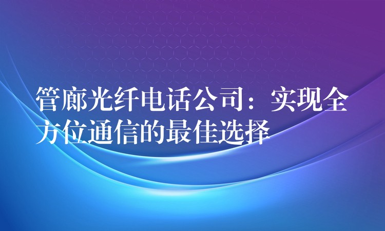  管廊光纖電話公司：實現(xiàn)全方位通信的最佳選擇