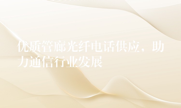  優(yōu)質管廊光纖電話供應，助力通信行業(yè)發(fā)展