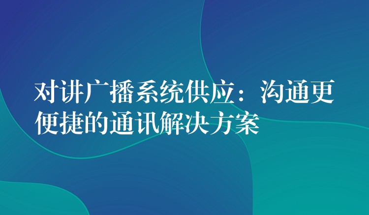 對講廣播系統(tǒng)供應(yīng):溝通更便捷的通訊解決方案 對講廣播系統(tǒng)供應(yīng):溝通更便捷的通訊解決方案