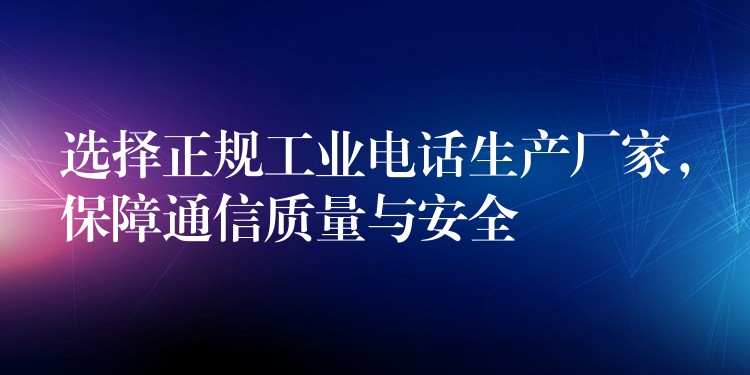 選擇正規(guī)工業(yè)電話生產(chǎn)廠家，保障通信質(zhì)量與安全