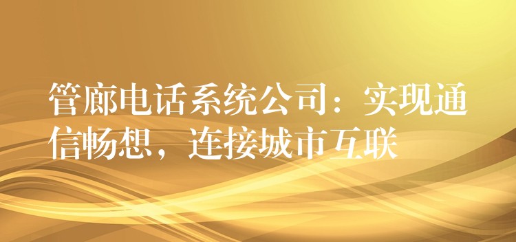 管廊電話系統(tǒng)公司：實(shí)現(xiàn)通信暢想，連接城市互聯(lián)