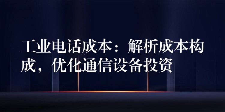  工業(yè)電話成本：解析成本構(gòu)成，優(yōu)化通信設(shè)備投資