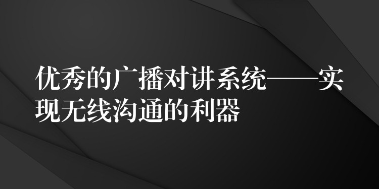 優(yōu)秀的廣播對講系統(tǒng)——實現(xiàn)無線溝通的利器