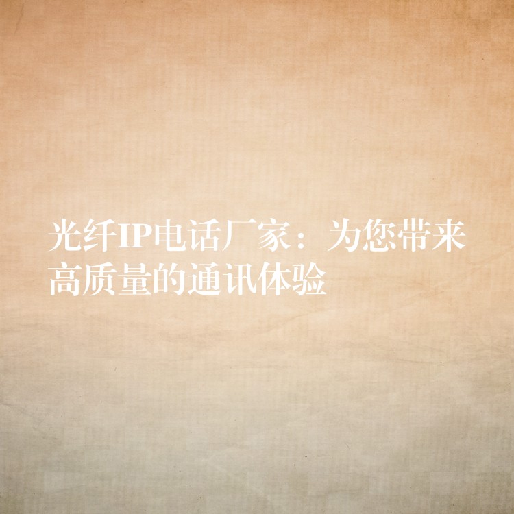 光纖IP電話廠家:為您帶來(lái)高質(zhì)量的通訊體驗(yàn) 光纖IP電話廠家:為您帶來(lái)高質(zhì)量的通訊體驗(yàn)
