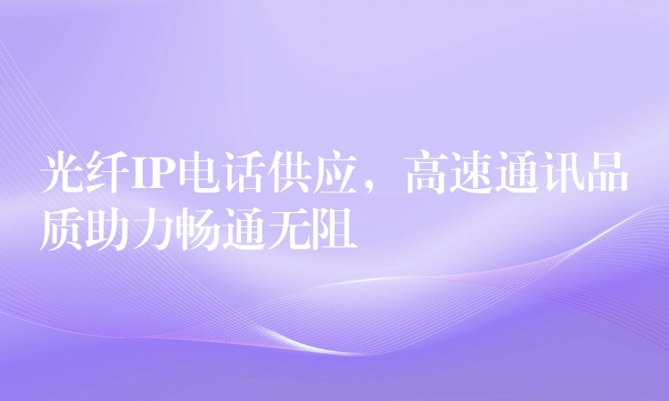  光纖IP電話供應，高速通訊品質助力暢通無阻