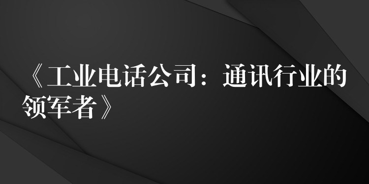 《工業(yè)電話公司:通訊行業(yè)的領(lǐng)軍者》 《工業(yè)電話公司:通訊行業(yè)的領(lǐng)軍者》