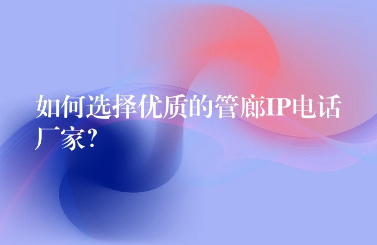 如何選擇優(yōu)質的管廊IP電話廠家？