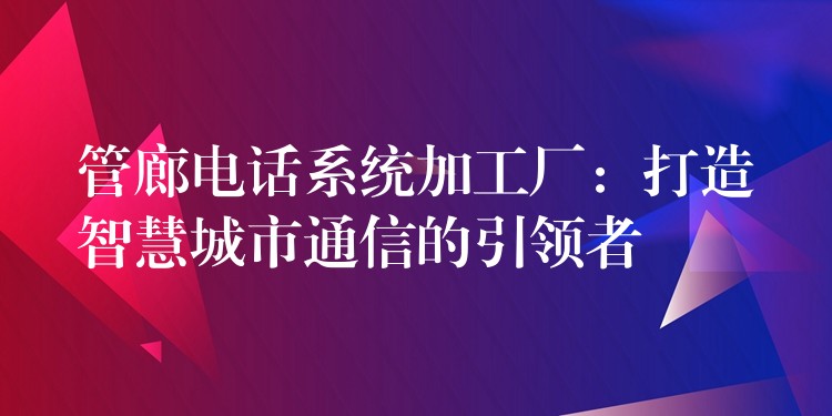 管廊電話(huà)系統(tǒng)加工廠(chǎng):打造智慧城市通信的引領(lǐng)者 管廊電話(huà)系統(tǒng)加工廠(chǎng):打造智慧城市通信的引領(lǐng)者