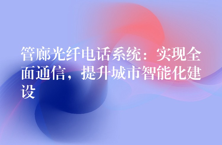 管廊光纖電話系統(tǒng)：實(shí)現(xiàn)全面通信，提升城市智能化建設(shè)